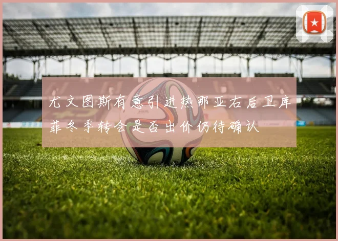 尤文图斯有意引进热那亚右后卫库菲冬季转会是否出价仍待确认