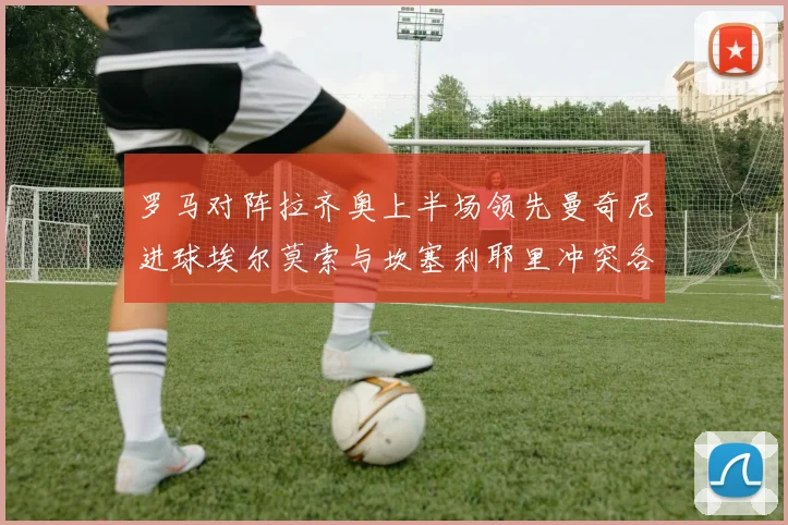 罗马对阵拉齐奥上半场领先曼奇尼进球埃尔莫索与坎塞利耶里冲突各领黄牌