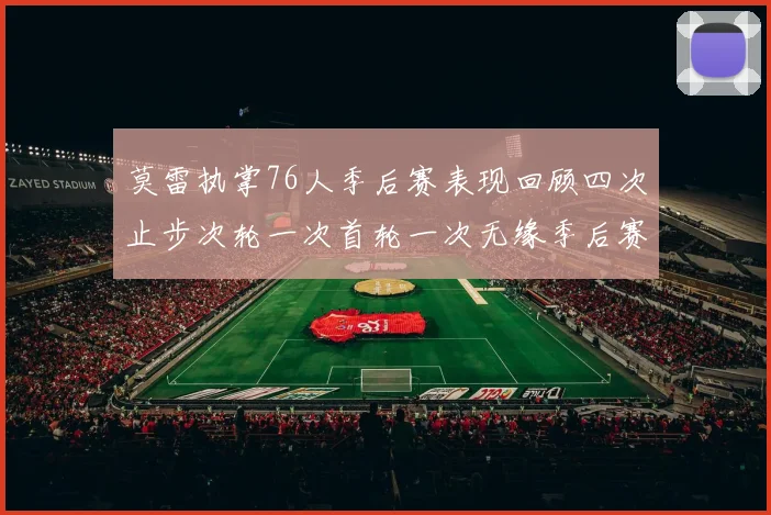 莫雷执掌76人季后赛表现回顾四次止步次轮一次首轮一次无缘季后赛