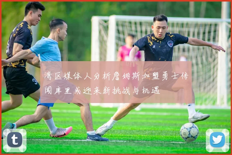 湾区媒体人分析詹姆斯加盟勇士传闻库里或迎来新挑战与机遇